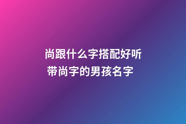 尚跟什么字搭配好听 带尚字的男孩名字